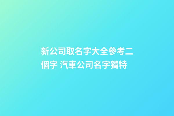新公司取名字大全參考二個字 汽車公司名字獨特